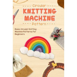 Circular Knitting Machine Patterns: Basic Circular Knitting Machine Patterns For Beginners: The Complete Guide To Making Circular Knitting Machine Patternsの画像